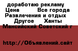 доработаю рекламу › Цена ­ --- - Все города Развлечения и отдых » Другое   . Ханты-Мансийский,Советский г.